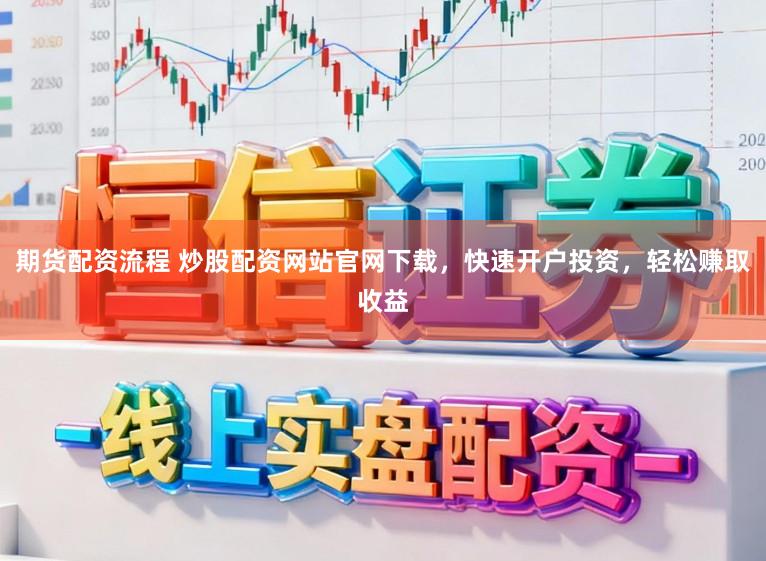 期货配资流程 炒股配资网站官网下载，快速开户投资，轻松赚取收益
