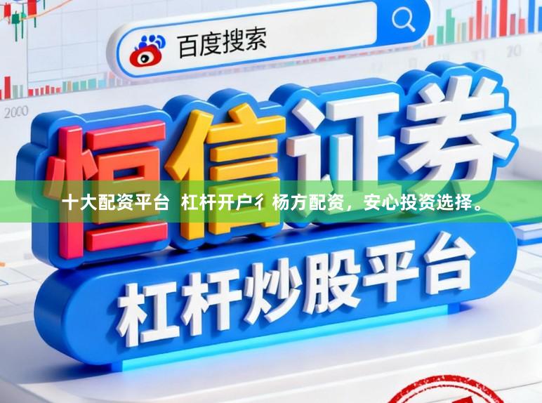 十大配资平台 杠杆开户彳杨方配资,安心投资选择。