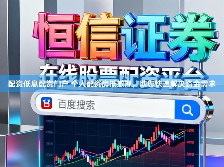 配资低息配资门户 个人配资房抵撤押，助您快速解决资金需求