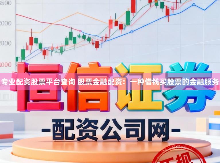 专业配资股票平台查询 股票金融配资：一种借钱买股票的金融服务