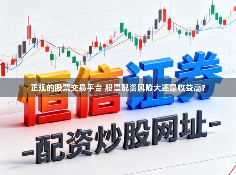 正规的股票交易平台 股票配资风险大还是收益高？
