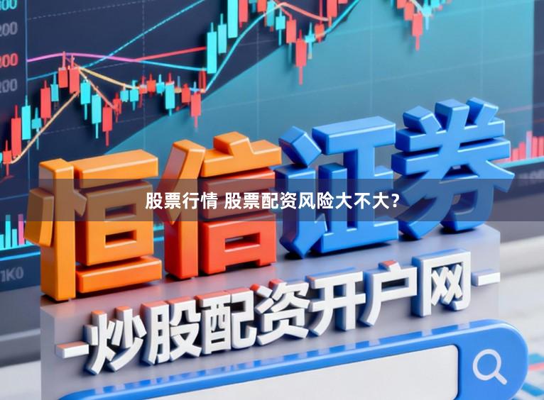 股票行情 股票配资风险大不大？