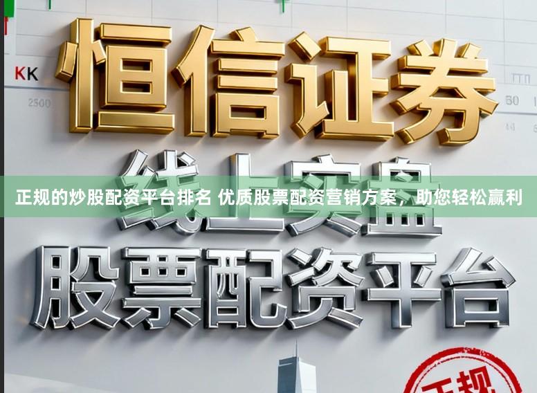 正规的炒股配资平台排名 优质股票配资营销方案，助您轻松赢利