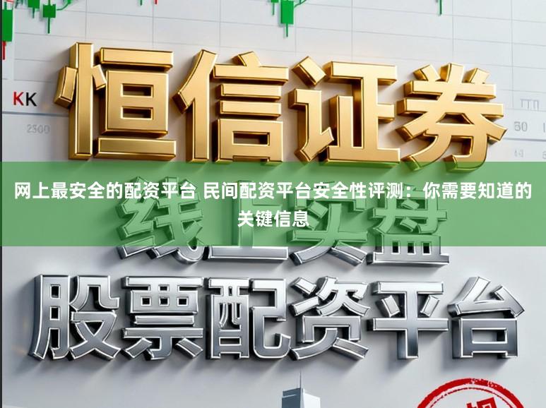 网上最安全的配资平台 民间配资平台安全性评测：你需要知道的关键信息