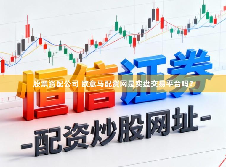 股票资配公司 欧意马配资网是实盘交易平台吗？