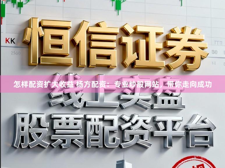 怎样配资扩大收益 杨方配资:专业炒股网站,带你走向成功