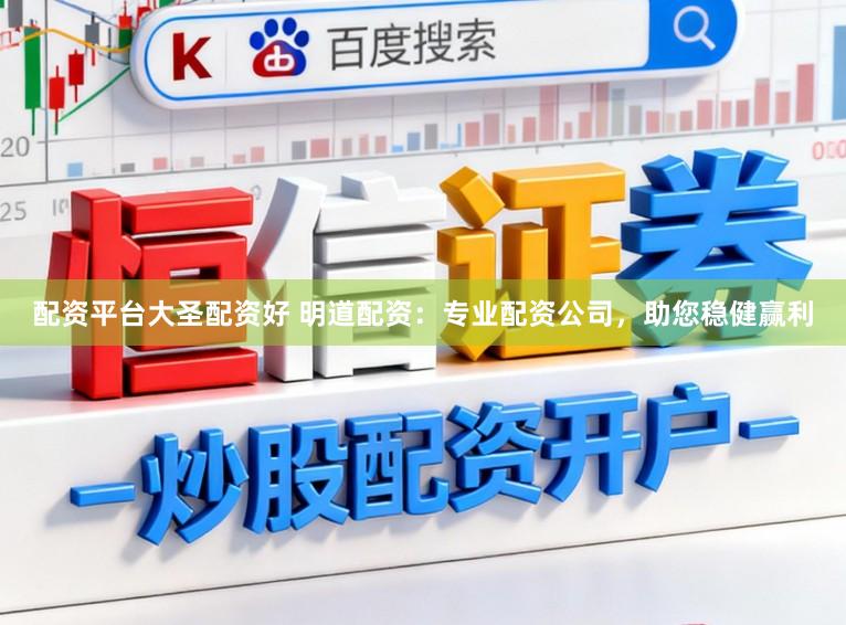 配资平台大圣配资好 明道配资：专业配资公司，助您稳健赢利