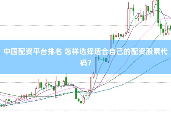 中国配资平台排名 怎样选择适合自己的配资股票代码?