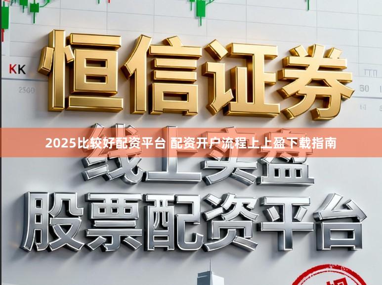 2025比较好配资平台 配资开户流程上上盈下载指南