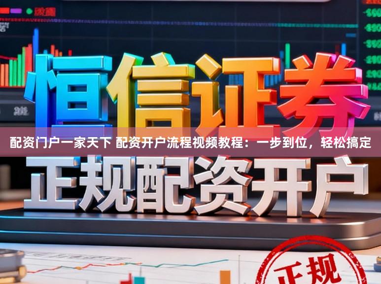 配资门户一家天下 配资开户流程视频教程：一步到位，轻松搞定