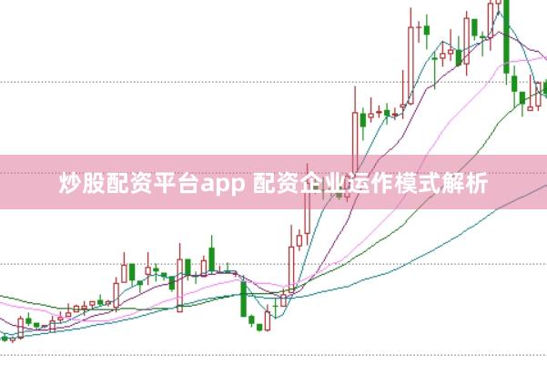 炒股配资平台app 配资企业运作模式解析