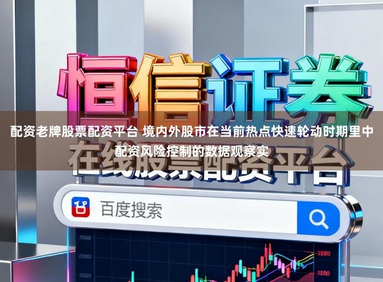 配资老牌股票配资平台 境内外股市在当前热点快速轮动时期里中配资风险控制的数据观察实