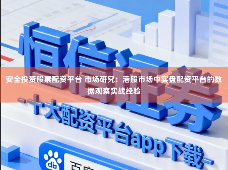 安全投资股票配资平台 市场研究：港股市场中实盘配资平台的数据观察实战经验