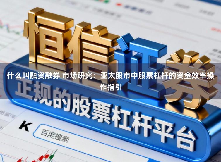 什么叫融资融券 市场研究：亚太股市中股票杠杆的资金效率操作指引