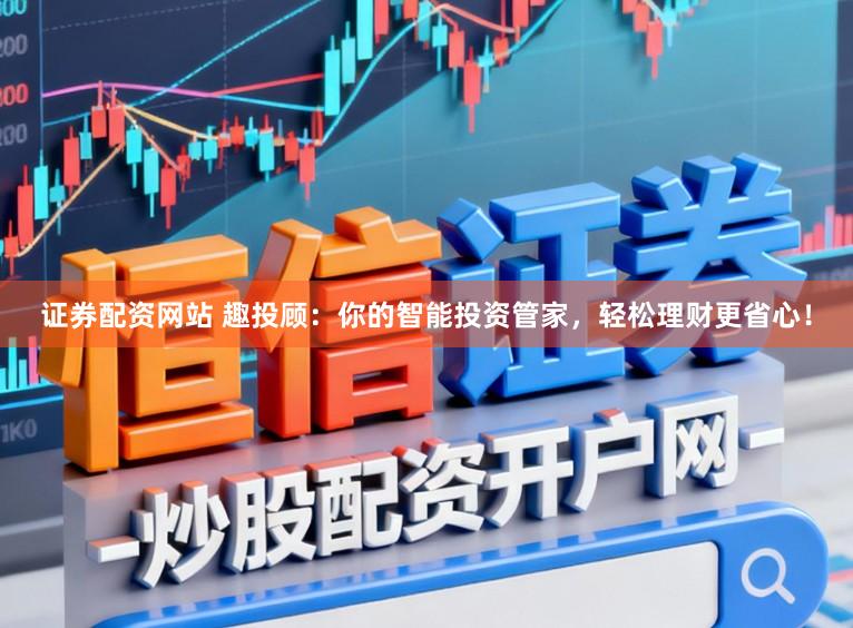 证券配资网站 趣投顾：你的智能投资管家，轻松理财更省心！