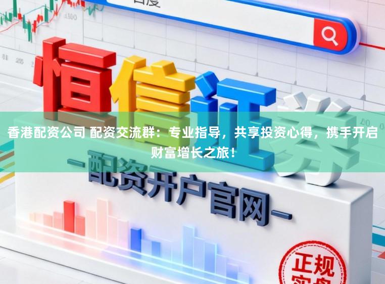 香港配资公司 配资交流群：专业指导，共享投资心得，携手开启财富增长之旅！