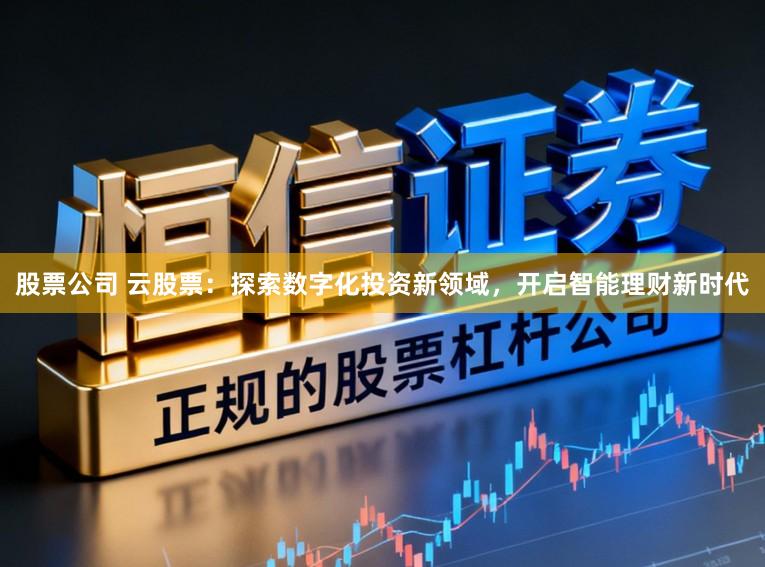 股票公司 云股票：探索数字化投资新领域，开启智能理财新时代