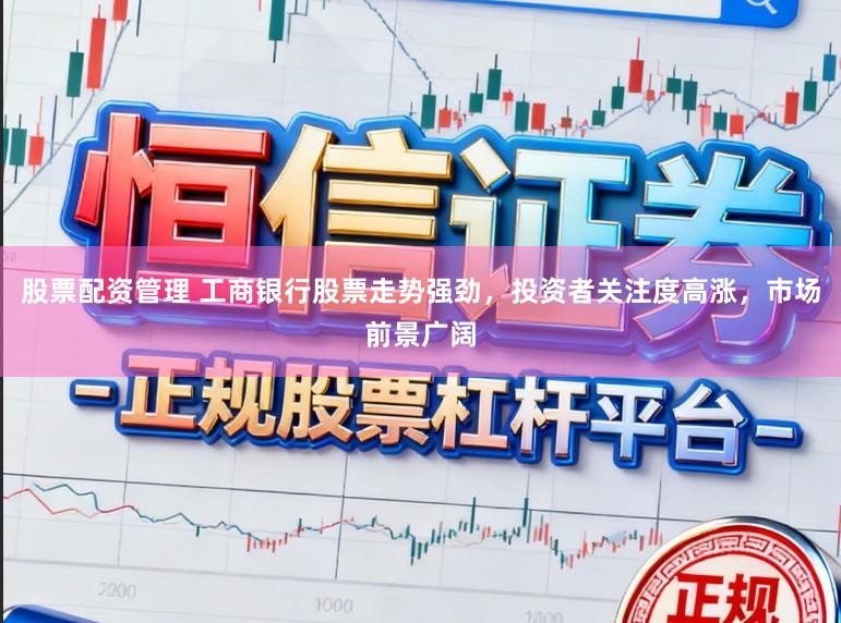 股票配资管理 工商银行股票走势强劲，投资者关注度高涨，市场前景广阔
