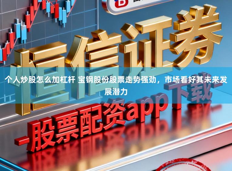 个人炒股怎么加杠杆 宝钢股份股票走势强劲，市场看好其未来发展潜力