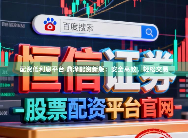 配资低利息平台 鼎泽配资新版：安全高效，轻松交易