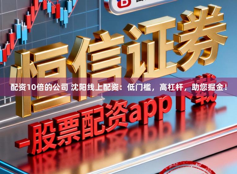 配资10倍的公司 沈阳线上配资：低门槛，高杠杆，助您掘金！