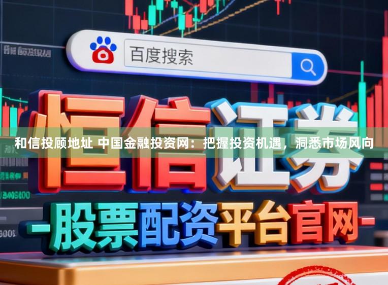 和信投顾地址 中国金融投资网:把握投资机遇,洞悉市场风向