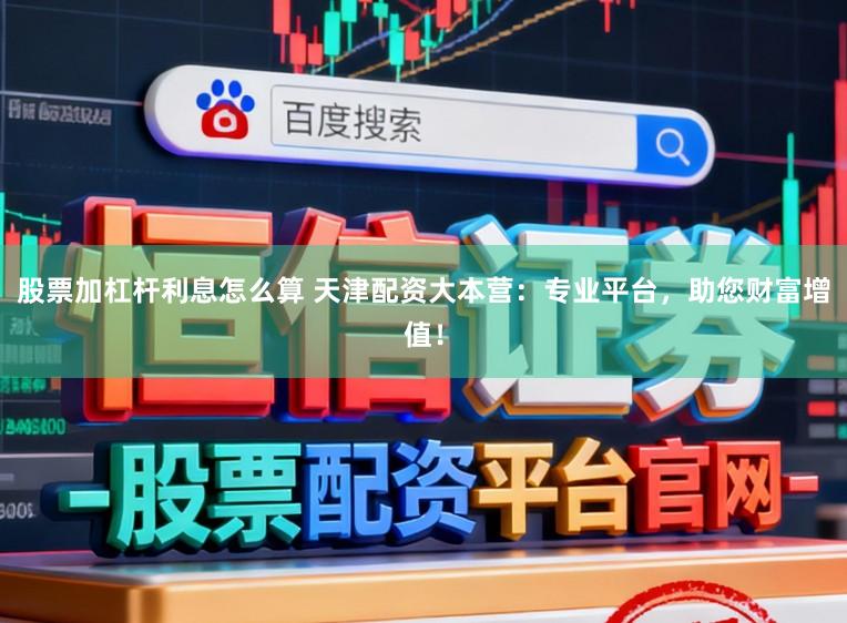 股票加杠杆利息怎么算 天津配资大本营:专业平台,助您财富增值!