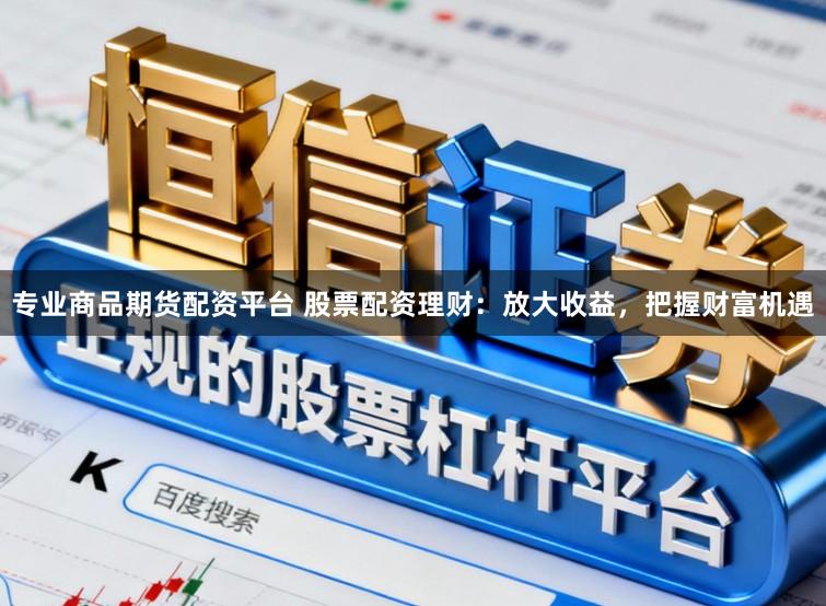 专业商品期货配资平台 股票配资理财：放大收益，把握财富机遇